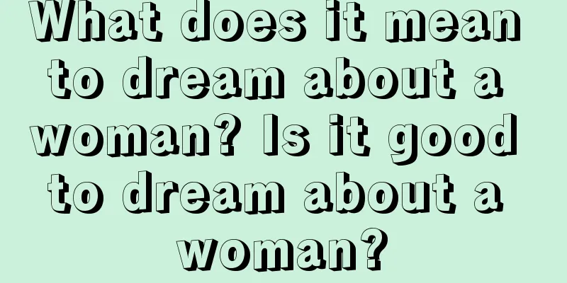 What does it mean to dream about a woman? Is it good to dream about a woman?