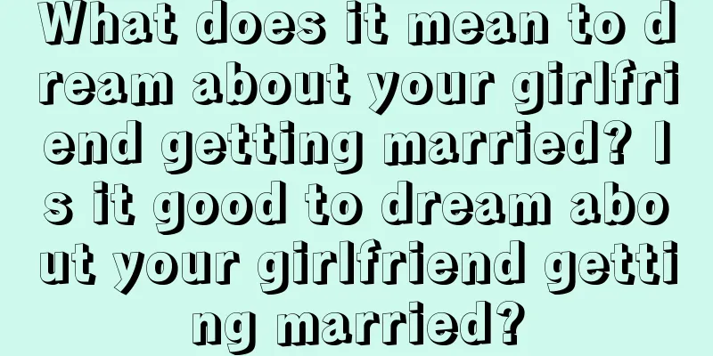 What does it mean to dream about your girlfriend getting married? Is it good to dream about your girlfriend getting married?