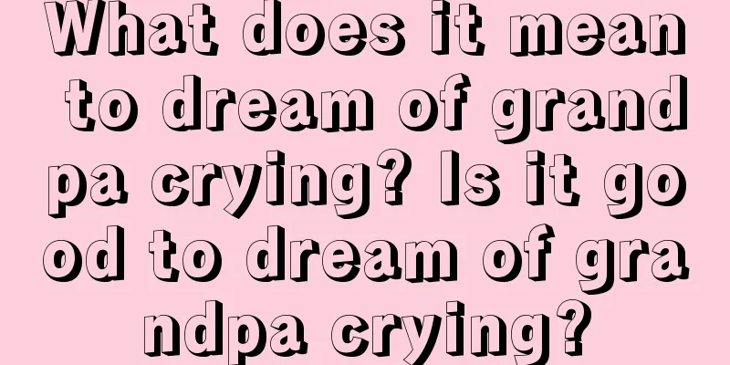 What does it mean to dream of grandpa crying? Is it good to dream of grandpa crying?