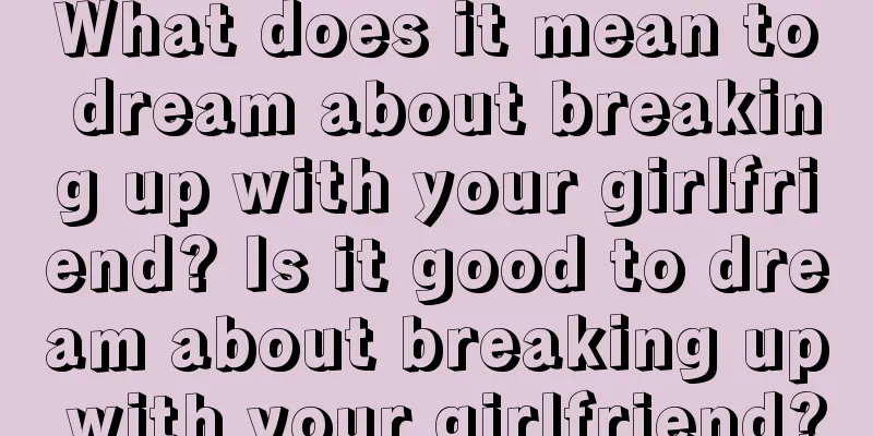 What does it mean to dream about breaking up with your girlfriend? Is it good to dream about breaking up with your girlfriend?