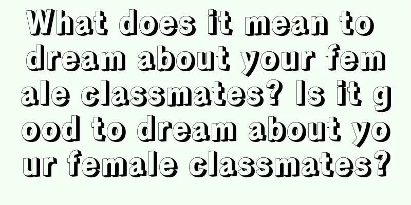 What does it mean to dream about your female classmates? Is it good to dream about your female classmates?