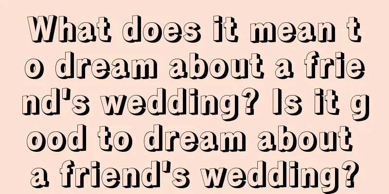 What does it mean to dream about a friend's wedding? Is it good to dream about a friend's wedding?