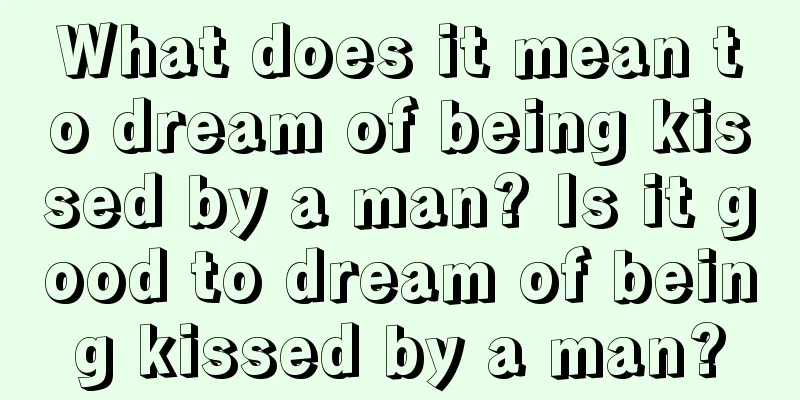 What does it mean to dream of being kissed by a man? Is it good to dream of being kissed by a man?