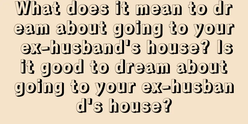 What does it mean to dream about going to your ex-husband's house? Is it good to dream about going to your ex-husband's house?