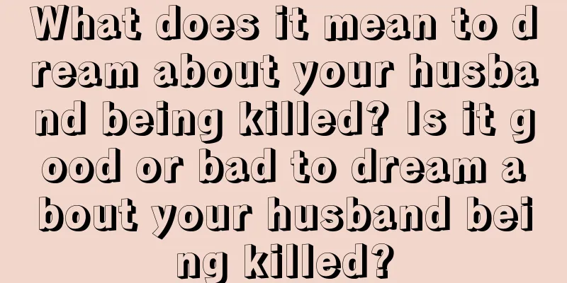 What does it mean to dream about your husband being killed? Is it good or bad to dream about your husband being killed?