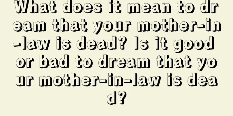 What does it mean to dream that your mother-in-law is dead? Is it good or bad to dream that your mother-in-law is dead?