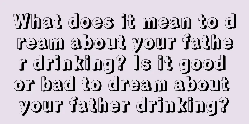 What does it mean to dream about your father drinking? Is it good or bad to dream about your father drinking?