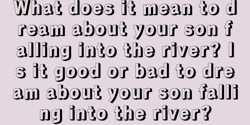 What does it mean to dream about your son falling into the river? Is it good or bad to dream about your son falling into the river?