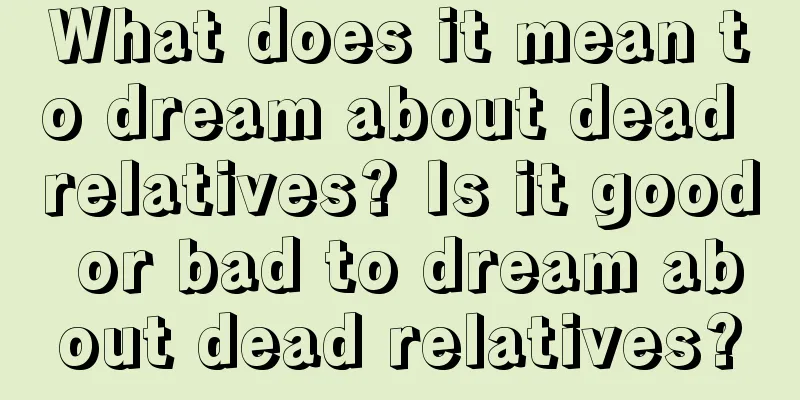 What does it mean to dream about dead relatives? Is it good or bad to dream about dead relatives?