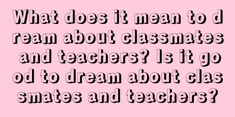 What does it mean to dream about classmates and teachers? Is it good to dream about classmates and teachers?