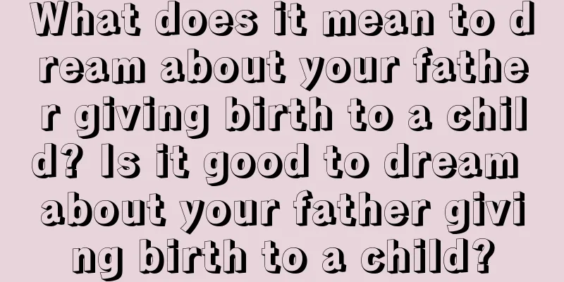 What does it mean to dream about your father giving birth to a child? Is it good to dream about your father giving birth to a child?