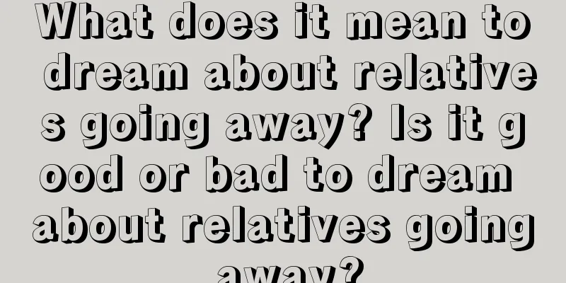 What does it mean to dream about relatives going away? Is it good or bad to dream about relatives going away?