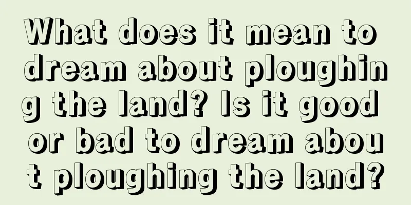 What does it mean to dream about ploughing the land? Is it good or bad to dream about ploughing the land?