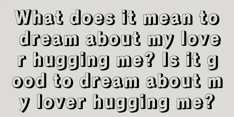 What does it mean to dream about my lover hugging me? Is it good to dream about my lover hugging me?