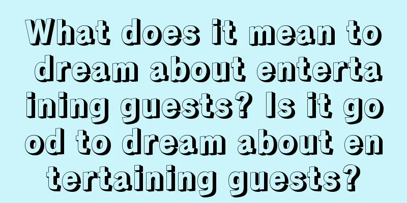 What does it mean to dream about entertaining guests? Is it good to dream about entertaining guests?