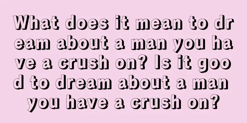 What does it mean to dream about a man you have a crush on? Is it good to dream about a man you have a crush on?