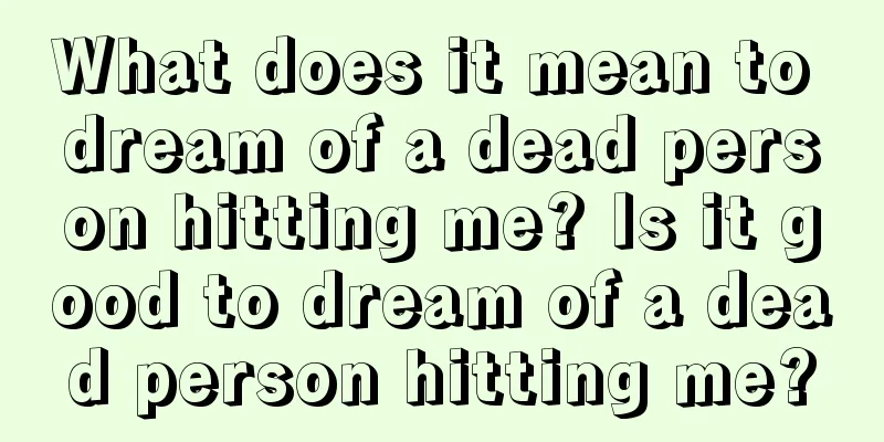 What does it mean to dream of a dead person hitting me? Is it good to dream of a dead person hitting me?