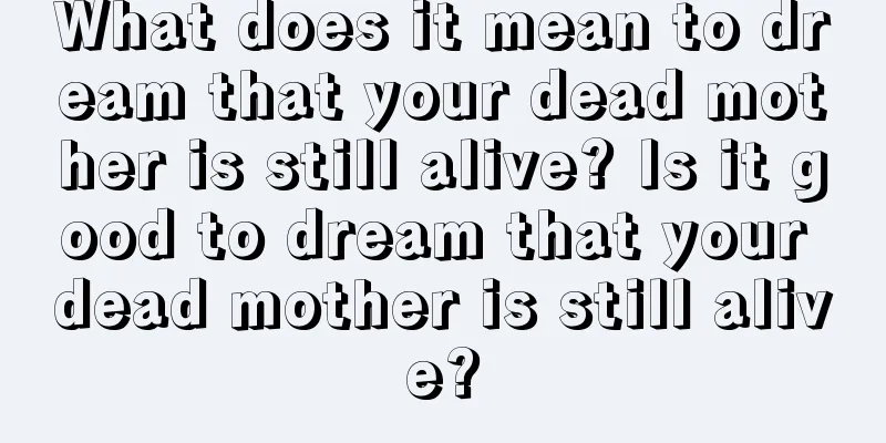 What does it mean to dream that your dead mother is still alive? Is it good to dream that your dead mother is still alive?