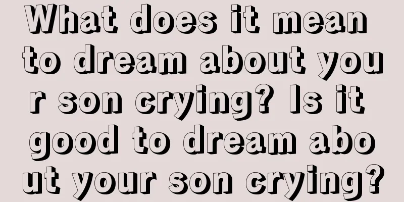 What does it mean to dream about your son crying? Is it good to dream about your son crying?