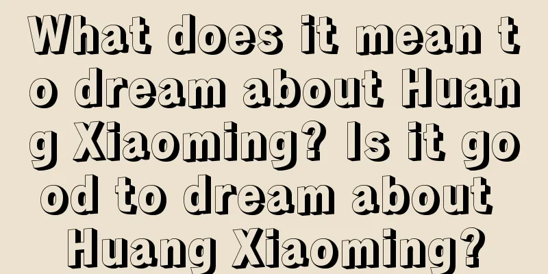 What does it mean to dream about Huang Xiaoming? Is it good to dream about Huang Xiaoming?