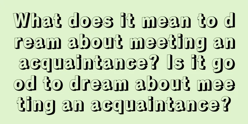 What does it mean to dream about meeting an acquaintance? Is it good to dream about meeting an acquaintance?