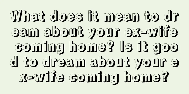 What does it mean to dream about your ex-wife coming home? Is it good to dream about your ex-wife coming home?