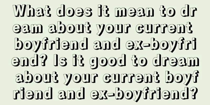 What does it mean to dream about your current boyfriend and ex-boyfriend? Is it good to dream about your current boyfriend and ex-boyfriend?