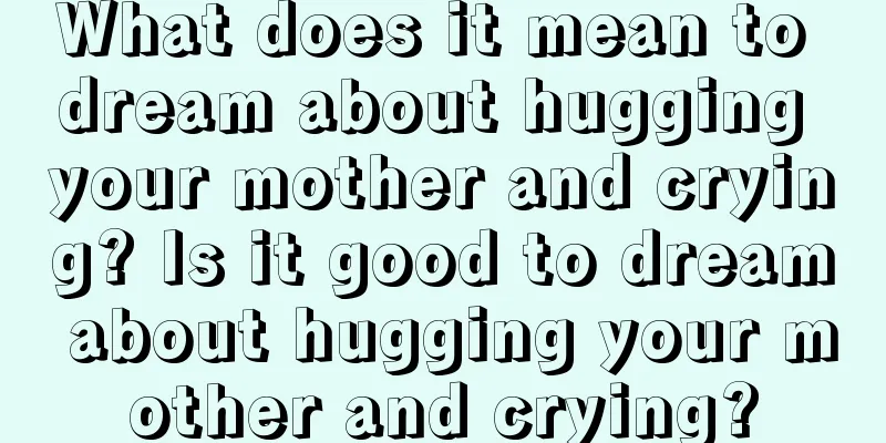 What does it mean to dream about hugging your mother and crying? Is it good to dream about hugging your mother and crying?