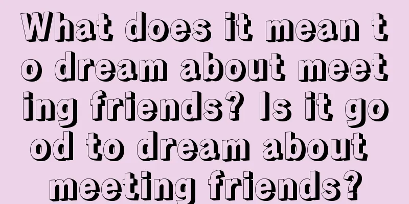 What does it mean to dream about meeting friends? Is it good to dream about meeting friends?