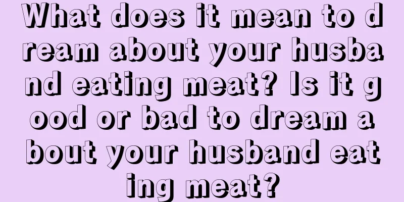 What does it mean to dream about your husband eating meat? Is it good or bad to dream about your husband eating meat?