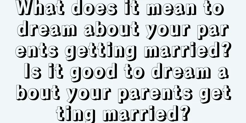 What does it mean to dream about your parents getting married? Is it good to dream about your parents getting married?