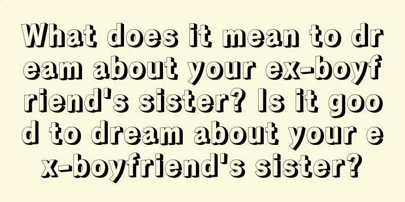 What does it mean to dream about your ex-boyfriend's sister? Is it good to dream about your ex-boyfriend's sister?