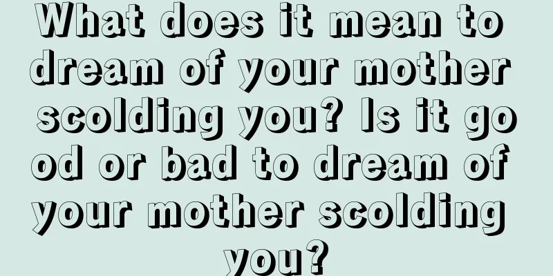 What does it mean to dream of your mother scolding you? Is it good or bad to dream of your mother scolding you?