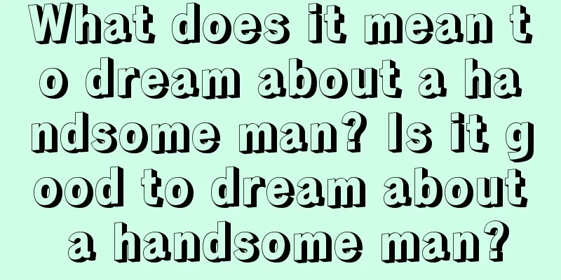 What does it mean to dream about a handsome man? Is it good to dream about a handsome man?