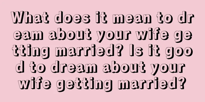 What does it mean to dream about your wife getting married? Is it good to dream about your wife getting married?