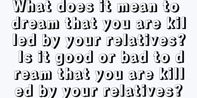 What does it mean to dream that you are killed by your relatives? Is it good or bad to dream that you are killed by your relatives?