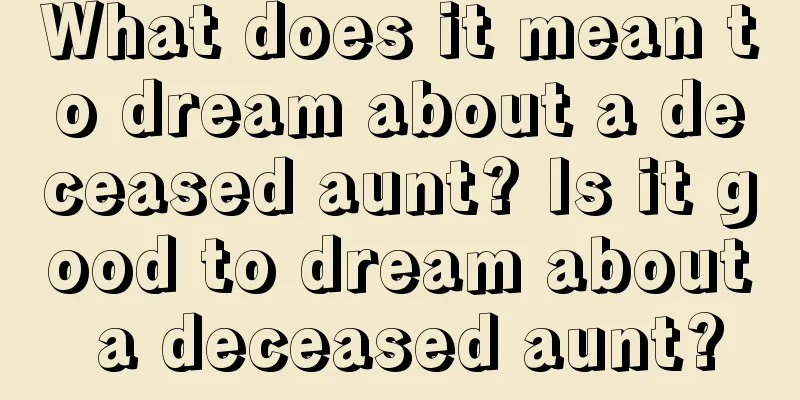 What does it mean to dream about a deceased aunt? Is it good to dream about a deceased aunt?