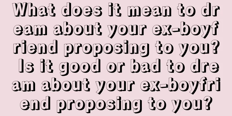 What does it mean to dream about your ex-boyfriend proposing to you? Is it good or bad to dream about your ex-boyfriend proposing to you?