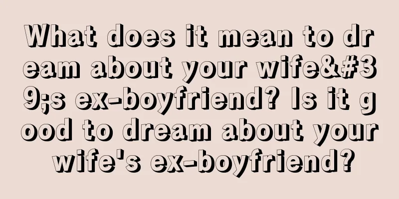 What does it mean to dream about your wife's ex-boyfriend? Is it good to dream about your wife's ex-boyfriend?