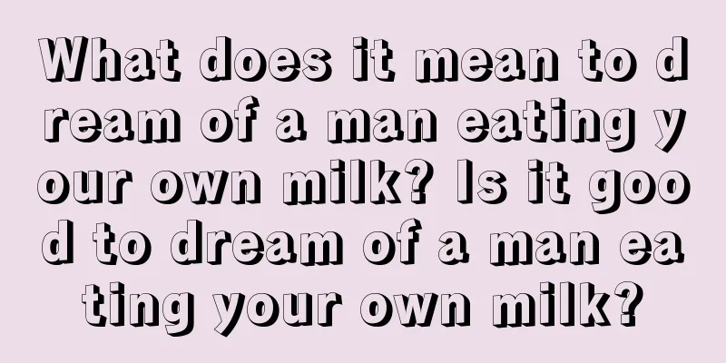 What does it mean to dream of a man eating your own milk? Is it good to dream of a man eating your own milk?