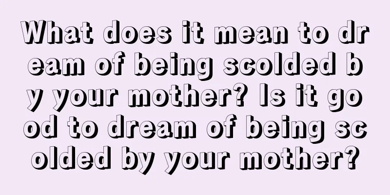 What does it mean to dream of being scolded by your mother? Is it good to dream of being scolded by your mother?