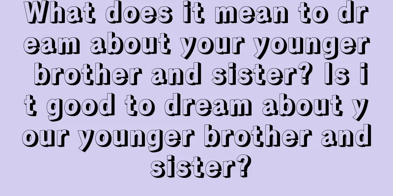 What does it mean to dream about your younger brother and sister? Is it good to dream about your younger brother and sister?