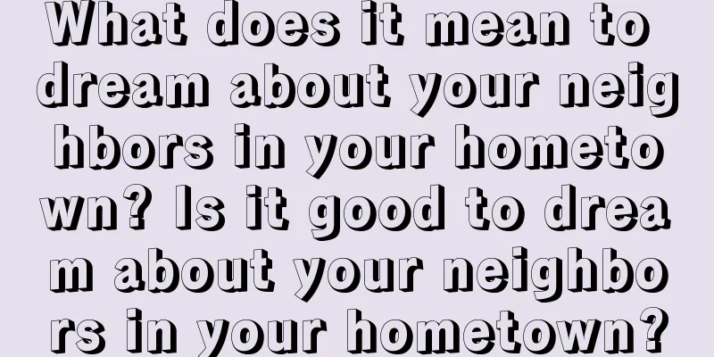 What does it mean to dream about your neighbors in your hometown? Is it good to dream about your neighbors in your hometown?