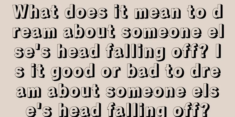 What does it mean to dream about someone else's head falling off? Is it good or bad to dream about someone else's head falling off?