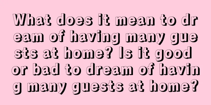 What does it mean to dream of having many guests at home? Is it good or bad to dream of having many guests at home?