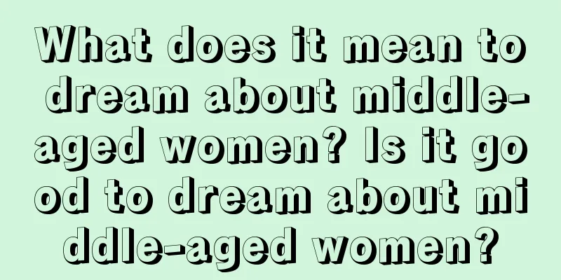 What does it mean to dream about middle-aged women? Is it good to dream about middle-aged women?