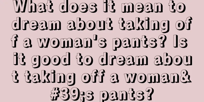 What does it mean to dream about taking off a woman's pants? Is it good to dream about taking off a woman's pants?