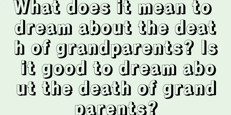 What does it mean to dream about the death of grandparents? Is it good to dream about the death of grandparents?