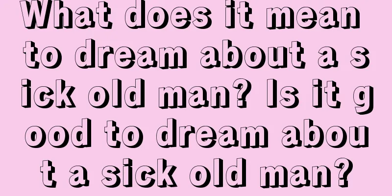 What does it mean to dream about a sick old man? Is it good to dream about a sick old man?