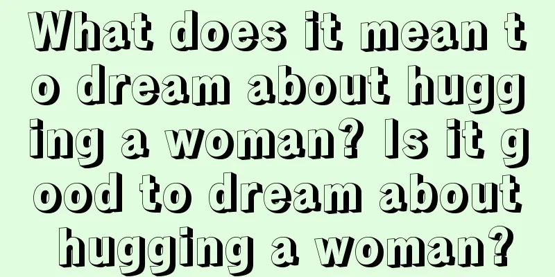 What does it mean to dream about hugging a woman? Is it good to dream about hugging a woman?